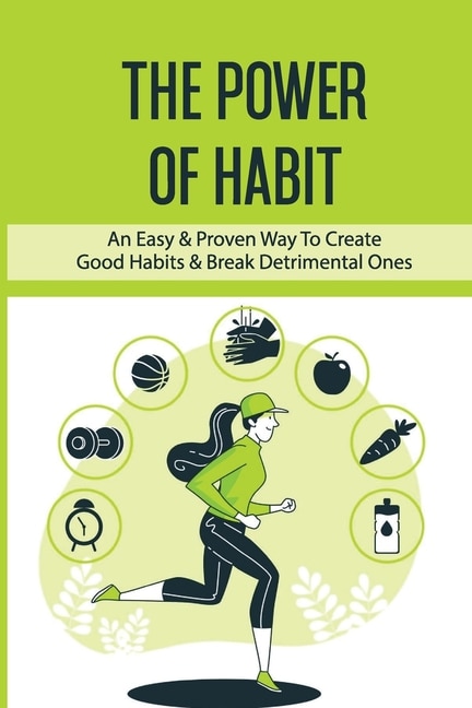 The Power Of Habit: An Easy & Proven Way To Create Good Habits & Break Detrimental Ones: Habits That Will Keep You Fit And Healthy