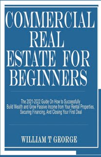 Commercial Real Estate for Beginners: The 2021-2022 Guide On How to Successfully Build Wealth and Grow Passive Income from Your Rental Properties, Securing Financing, And Closing Your First Deal
