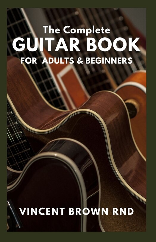 The Complete Guitar Book for Adult & Beginners: The Effective Guide to Teach Yourself How to Play Famous Guitar Songs, Music Theory And Technique