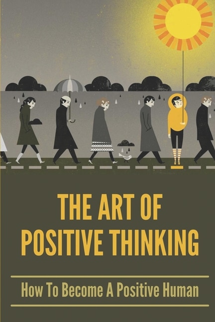 The Art Of Positive Thinking: How To Become A Positive Human: How To Take Back Positive Thinking