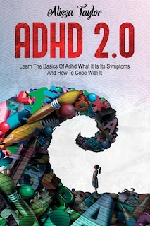 Adhd 2.0: Learn The Basics Of Adhd, What It Is Its, Symptoms And How To Cope With It