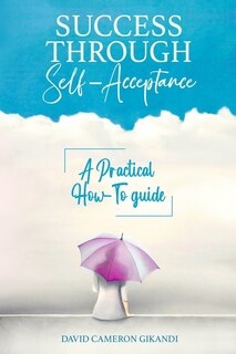 Success Through Self-Acceptance: Self-help and spirituality, a practical how-to guide