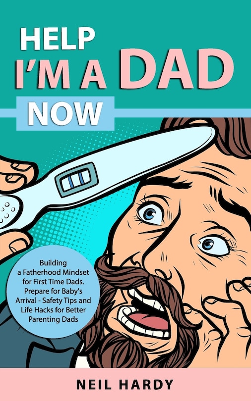 Help I'm A Dad Now: Building a Fatherhood Mindset for First Time Dad's. Prepare for Babies Arrival - Safety Tips and Life Hacks for Better Parenting Dad's