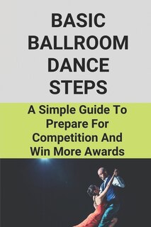 Basic Ballroom Dance Steps: A Simple Guide To Prepare For Competition And Win More Awards: Benefits Of Ballroom Dancing