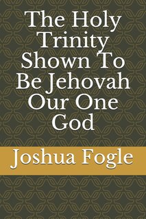 Front cover_The Holy Trinity Shown To Be Jehovah Our One God