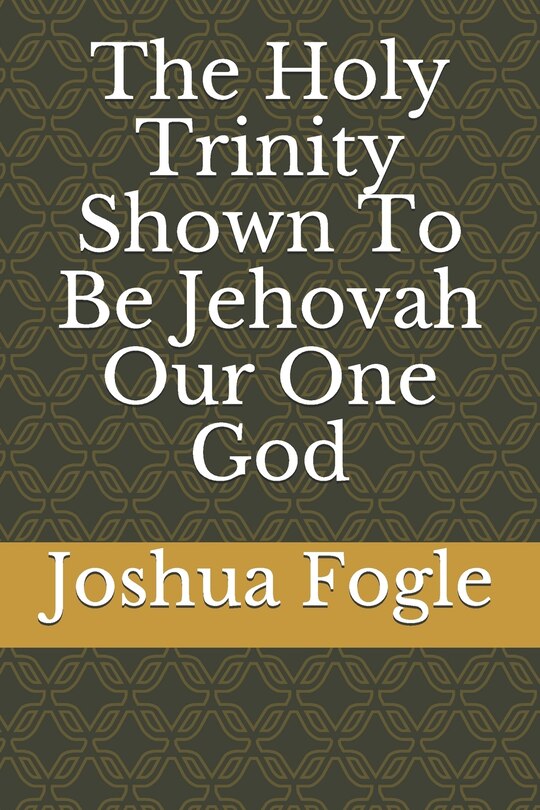Front cover_The Holy Trinity Shown To Be Jehovah Our One God