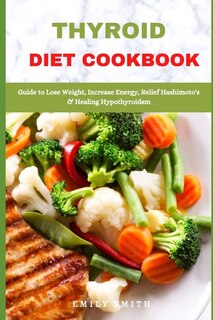 Thyroid Diet Cookbook: Guide to Lose Weight, Increase Energy, Relief Hashimoto's & Healing Hypothyroidsm
