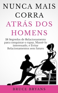 Nunca Mais Corra atrás dos Homens: 38 Segredos de Relacionamento para conquistar o rapaz, Mantê-lo interessado, e Evitar Relacionamentos sem futuro