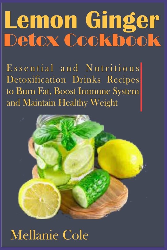 Lemon Ginger Detox Cookbook: Essential and Nutritious Detoxification Drinks Recipes to Burn Fat, Boost Immune System and Maintain Healthy Weight