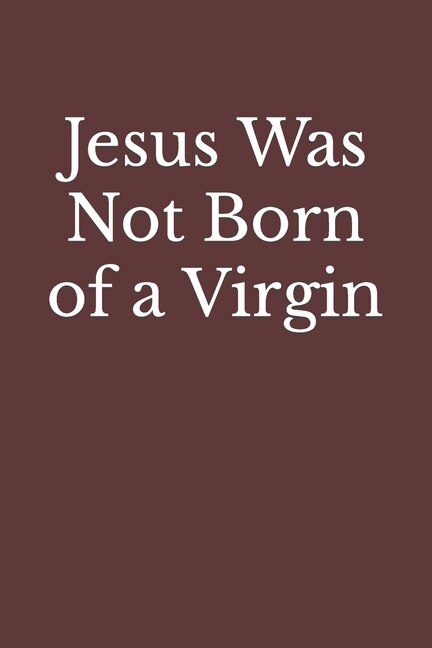 Jesus Was Not Born of a Virgin: The Infancy Narratives in Matthew and Luke Are Spurious