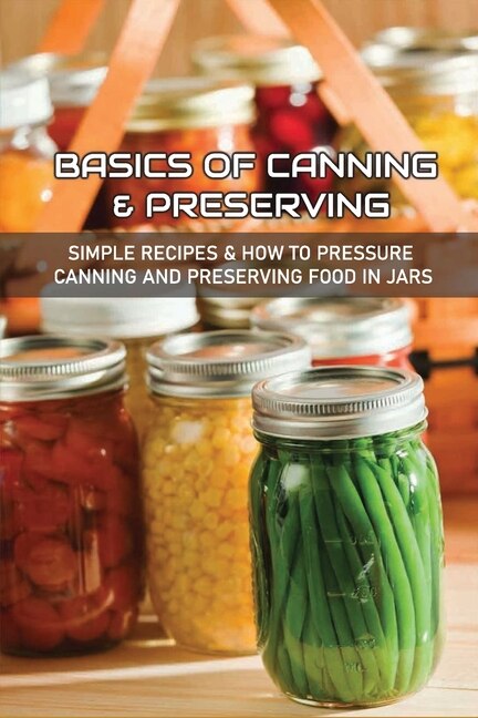 Basics Of Canning & Preserving: Simple Recipes & How To Pressure Canning And Preserving Food In Jars: Guide To Canning And Preserving Food At Home