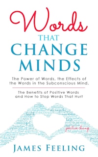 Words That Change Minds: The Power of Words, the Effects of the Words in the Subconscious Mind, the Benefits of Positive Words, and How to Stop Words That Hurt.