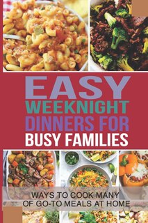 Easy Weeknight Dinners For Busy Families: Ways To Cook Many Of Go-To Meals At Home: Weeknight Dinner Ideas For Family
