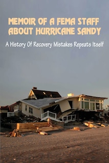 Memoir Of A FEMA Staff About Hurricane Sandy: A History Of Recovery Mistakes Repeats Itself: Experiences Of Dealing With Fema After Hurricane Sandy