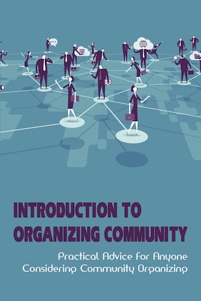 Introduction To Organizing Community: Practical Advice For Anyone Considering Community Organizing: Community Organizing Examples