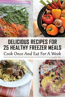 Delicious Recipes For 25 Healthy Freezer Meals： Cook Once And Eat For A Week: Make Ahead Freezer Meals To Save Time And Money