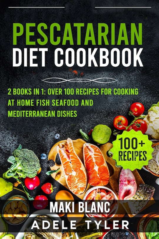 Pescatarian Diet Cookbook: 2 Books in 1: Over 100 Recipes For Cooking At Home Fish Seafood And Mediterranean Dishes