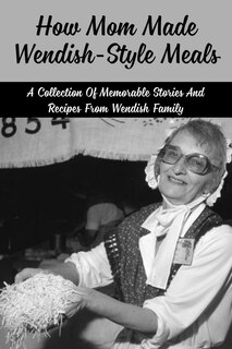 How Mom Made Wendish-Style Meals: A Collection Of Memorable Stories And Recipes From Wendish Family: How Did Wendish Family Use Traditional Food