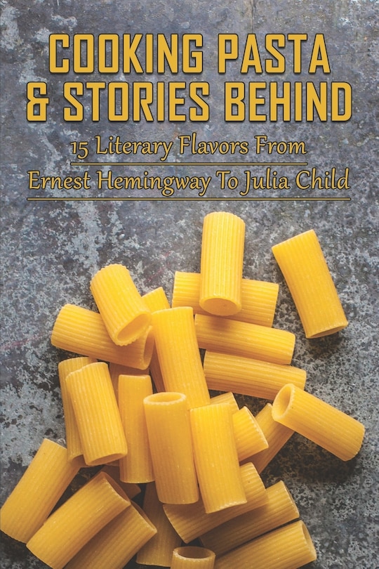 Cooking Pasta & Stories Behind: 15 Literary Flavors From Ernest Hemingway To Julia Child: Healthy Pasta Dishes