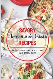 Savory Homemade Pasta Recipes: Appetizing Pasta Recipes You Will Love: Dinner