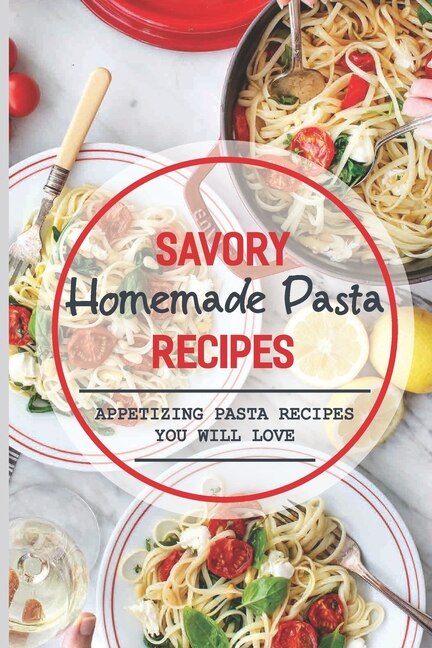 Savory Homemade Pasta Recipes: Appetizing Pasta Recipes You Will Love: Dinner