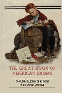 The Great Book Of American Idioms: Complete Collection Of 80 Idioms In The English Language: How To Understand Popular American Idioms