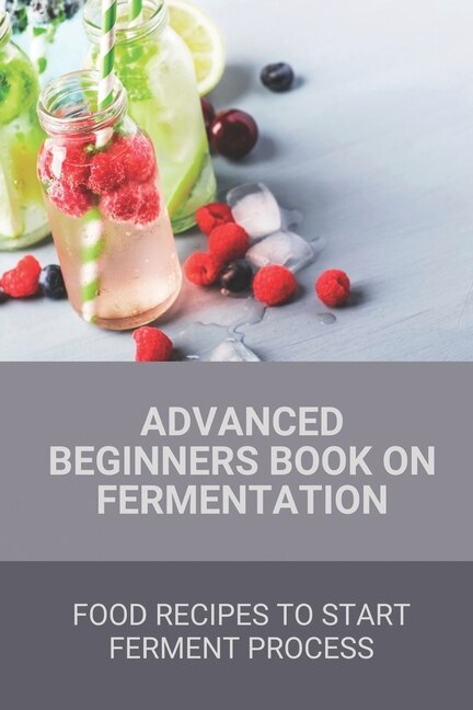 Advanced Beginners Book On Fermentation: Food Recipes To Start Ferment Process: Fermented Beer Recipes