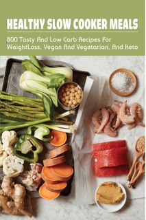 Healthy Slow Cooker Meals: 800 Tasty & Low Carb Recipes For Weight Loss, Vegan & Vegetarian, & Keto: Essential Weight Loss Slow Cooker Cookbook