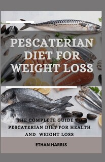 Pescaterian Diet for Weight Loss: The Complete Guide to Pescaterian Diet for Health and Weight Loss