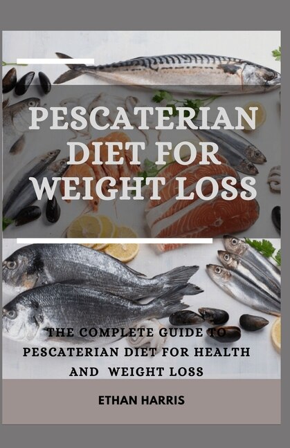 Pescaterian Diet for Weight Loss: The Complete Guide to Pescaterian Diet for Health and Weight Loss