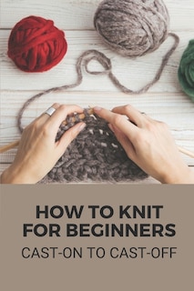 How To Knit For Beginners: Cast-on To Cast-off: Small Knit Project
