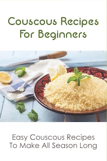 Couscous Recipes For Beginners: Easy Couscous Recipes To Make All Season Long: Ways To Make Couscous At Home