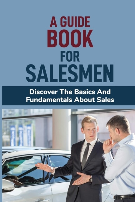 A Guide Book For Salesmen: Discover The Basics And Fundamentals About Sales: Change Your View And Your Future