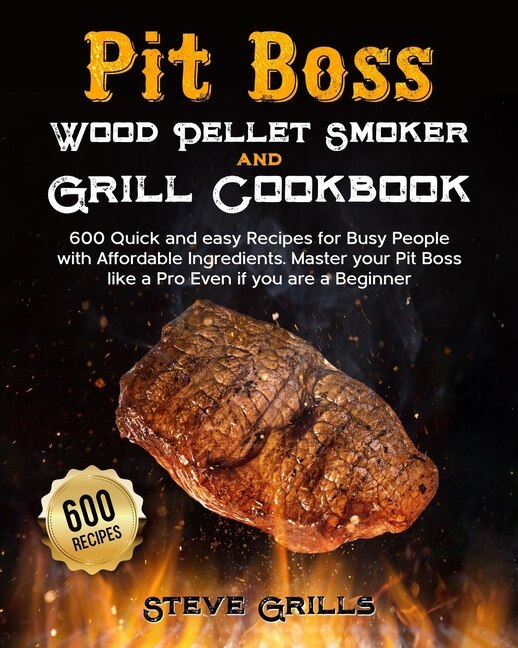 Pit Boss Wood Pellet Smoker and Grill Cookbook: 600 Quick and easy Recipes for Busy People with Affordable Ingredients. Master your Pit Boss like a Pro Even if you are a Beginner.