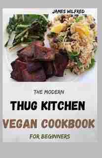 The Modern THUG KITCHEN VEGAN COOKBOOK For Beginners: More Than 80+ Fresh Recipes That You Can Follow by James Wilfred