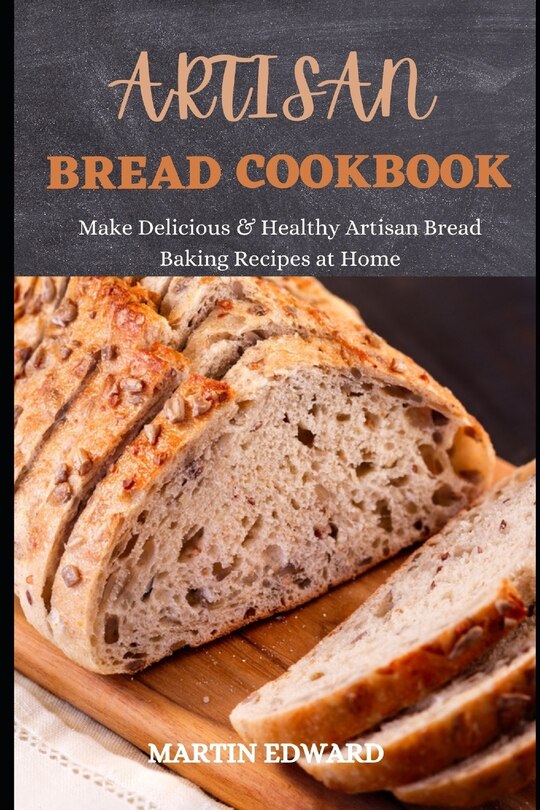 Artisan Bread Cookbook: Make Delicious & Healthy Artisan Bread Baking Recipes at Home