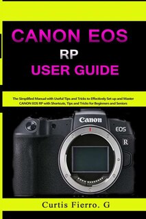 CANON EOS RP User Guide: The Simplified Manual with Useful Tips and Tricks to Effectively Set up and Master CANON EOS RP with Shortcuts, Tips and Tricks for Beginners and Experts