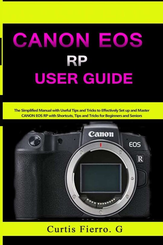 CANON EOS RP User Guide: The Simplified Manual with Useful Tips and Tricks to Effectively Set up and Master CANON EOS RP with Shortcuts, Tips and Tricks for Beginners and Experts
