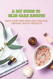Front cover_A DIY Guide To Skin Care Recipes