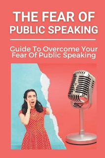 The Fear Of Public Speaking: Guide To Overcome Your Fear Of Public Speaking: Become A Social Powerhouse