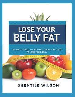 Lose Your Belly Fat: The Diet, Fitness, & Lifestyle Tweaks You Need to Lose Your Belly