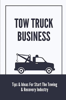 Tow Truck Business: Tips & Ideas For Start The Towing & Recovery Industry: Start A Towing Company