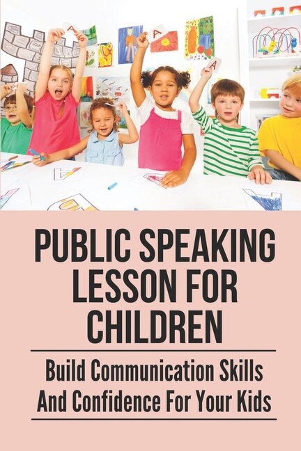 Public Speaking Lesson For Children: Build Communication Skills And Confidence For Your Kids: Public Speaking Guide For Kids
