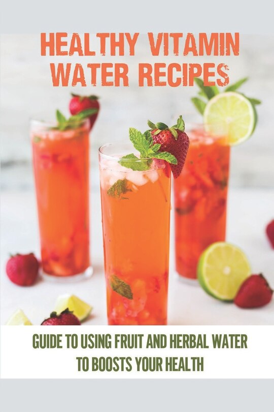 Healthy Vitamin Water Recipes: Guide To Using Fruit And Herbal Water To Boosts Your Health: Homemade Vitamin