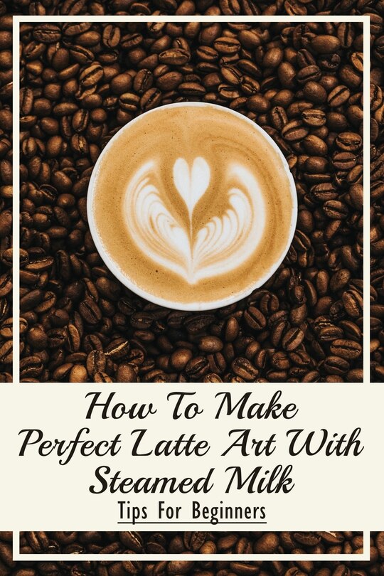 Front cover_How To Make Perfect Latte Art with Steamed Milk