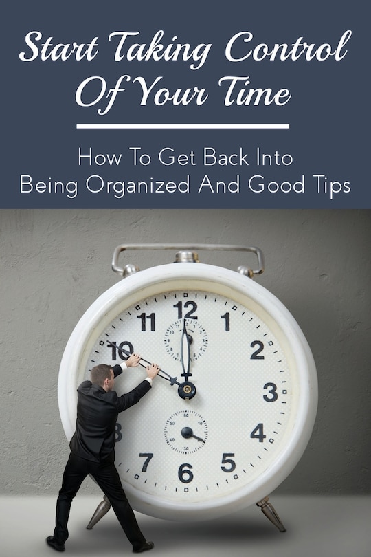 Start Taking Control Of Your Time: How To Get Back Into Being Organized And Good Tips: How To Be A Time Master