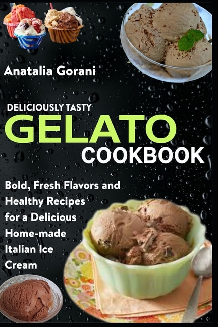 Deliciously Tasty Gelato Cookbook: Bold, Fresh Flavors and Healthy Recipes for a Delicious Home-made Italian Ice Cream