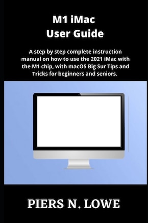 M1 iMac User Guide: A step by step complete instruction manual on how to use the 2021 iMac with the M1 chip, with macOS Big Sur Tips and Tricks for beginners and seniors.