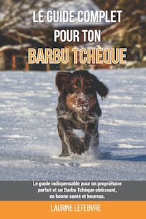 Le guide complet pour ton Barbu Tchèque: Le guide indispensable pour un propriétaire parfait et un Barbu Tchèque obéissant, en bonne santé et heureux.