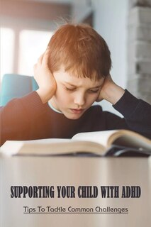 Supporting Your Child With ADHD: Tips To Tackle Common Challenges: Keys To Parenting Children With Adhd